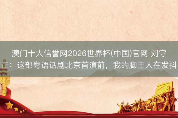 澳门十大信誉网2026世界杯(中国)官网 刘守正：这部粤语话剧北京首演前，我的脚王人在发抖