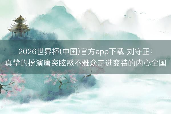2026世界杯(中国)官方app下载 刘守正：真挚的扮演唐突眩惑不雅众走进变装的内心全国