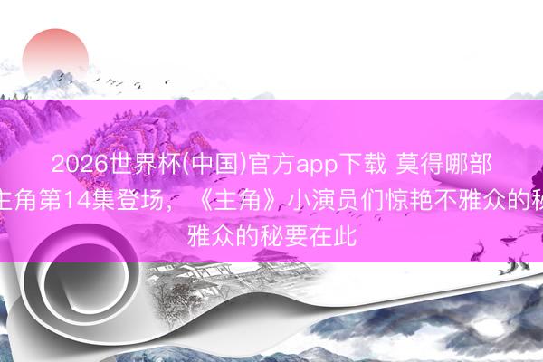 2026世界杯(中国)官方app下载 莫得哪部剧敢让主角第14集登场，《主角》小演员们惊艳不雅众的秘要在此