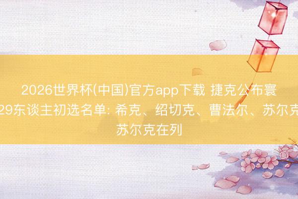 2026世界杯(中国)官方app下载 捷克公布寰宇杯29东谈主初选名单: 希克、绍切克、曹法尔、苏尔克在列
