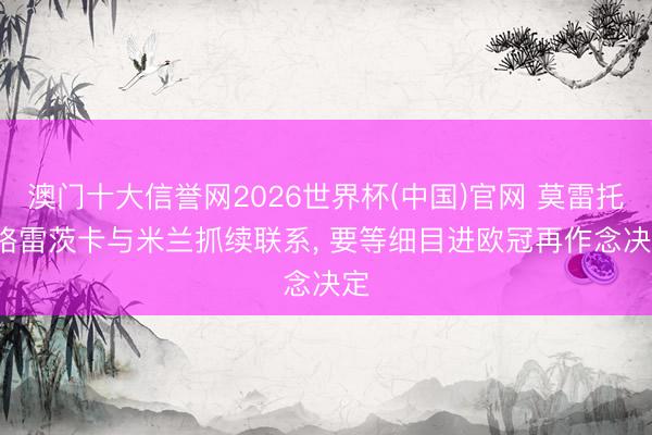 澳门十大信誉网2026世界杯(中国)官网 莫雷托: 格雷茨卡与米兰抓续联系， 要等细目进欧冠再作念决定