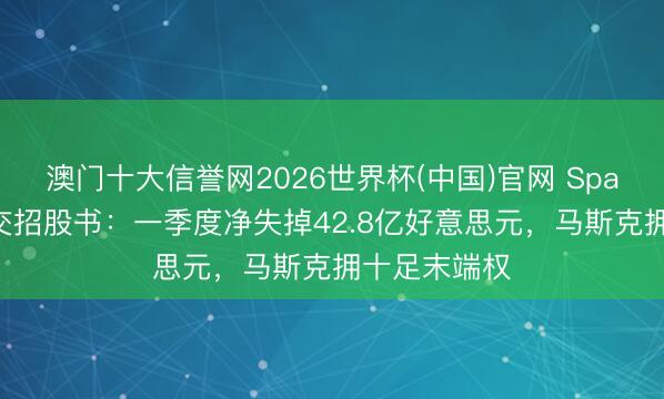 澳门十大信誉网2026世界杯(中国)官网 SpaceX公开递交招股书：一季度净失掉42.8亿好意思元，马斯克拥十足末端权