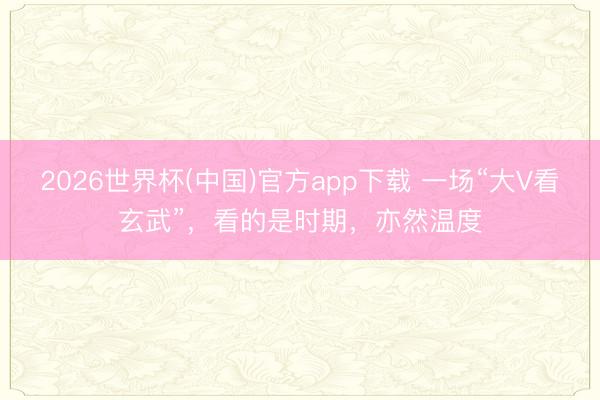 2026世界杯(中国)官方app下载 一场“大V看玄武”，看的是时期，亦然温度