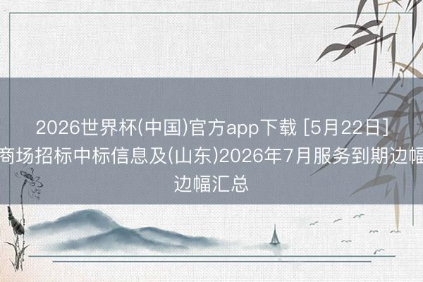 2026世界杯(中国)官方app下载 [5月22日]环卫商场招标中标信息及(山东)2026年7月服务到期边幅汇总