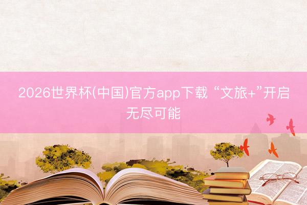 2026世界杯(中国)官方app下载 “文旅+”开启无尽可能