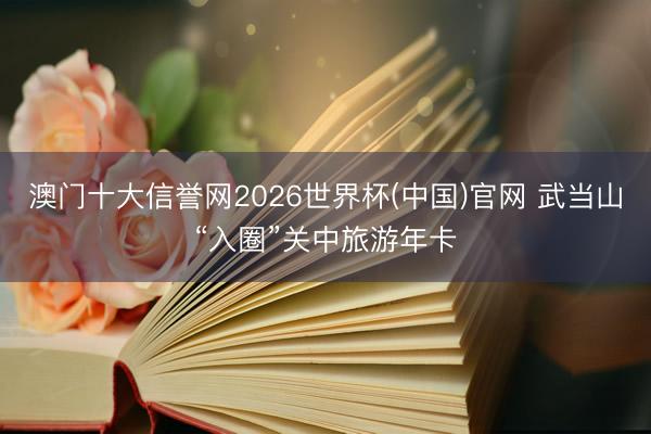 澳门十大信誉网2026世界杯(中国)官网 武当山“入圈”关中旅游年卡