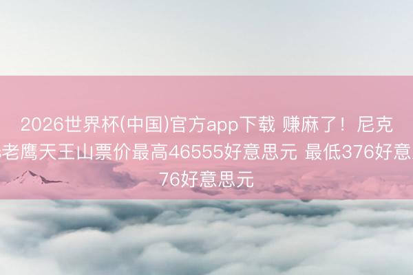 2026世界杯(中国)官方app下载 赚麻了！尼克斯vs老鹰天王山票价最高46555好意思元 最低376好意思元