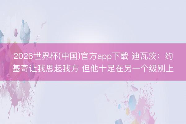 2026世界杯(中国)官方app下载 迪瓦茨：约基奇让我思起我方 但他十足在另一个级别上