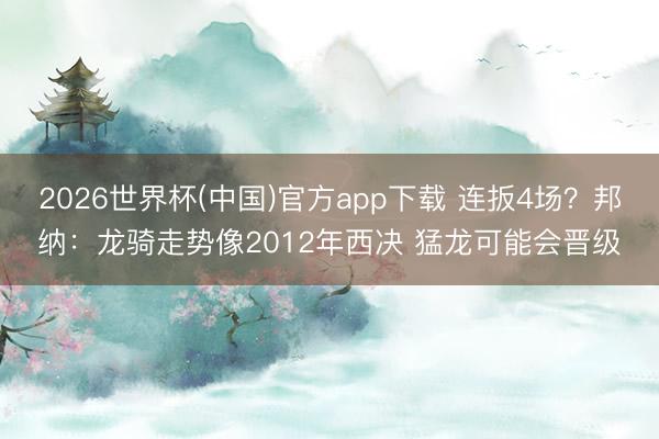 2026世界杯(中国)官方app下载 连扳4场？邦纳：龙骑走势像2012年西决 猛龙可能会晋级