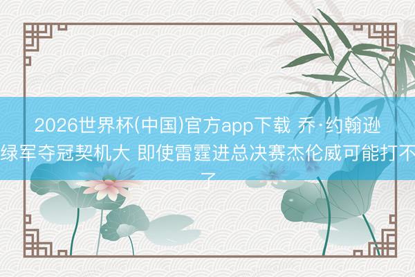 2026世界杯(中国)官方app下载 乔·约翰逊：绿军夺冠契机大 即使雷霆进总决赛杰伦威可能打不了