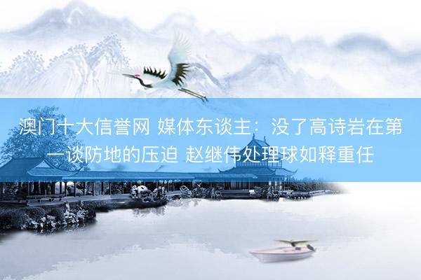 澳门十大信誉网 媒体东谈主：没了高诗岩在第一谈防地的压迫 赵继伟处理球如释重任