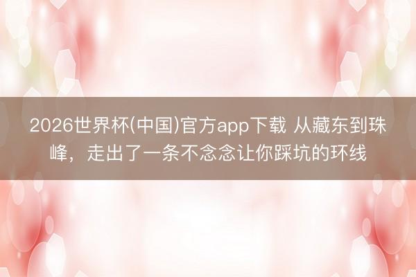 2026世界杯(中国)官方app下载 从藏东到珠峰，走出了一条不念念让你踩坑的环线