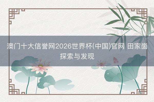 澳门十大信誉网2026世界杯(中国)官网 田家崮探索与发现