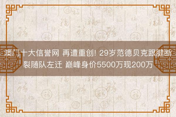 澳门十大信誉网 再遭重创! 29岁范德贝克跟腱断裂随队左迁 巅峰身价5500万现200万