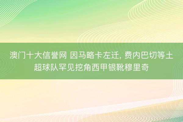 澳门十大信誉网 因马略卡左迁， 费内巴切等土超球队罕见挖角西甲银靴穆里奇