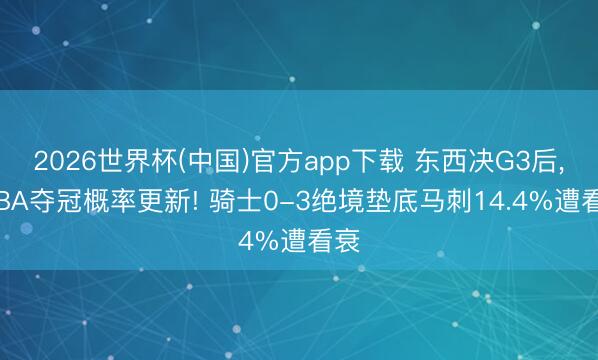 2026世界杯(中国)官方app下载 东西决G3后， NBA夺冠概率更新! 骑士0-3绝境垫底马刺14.4%遭看衰