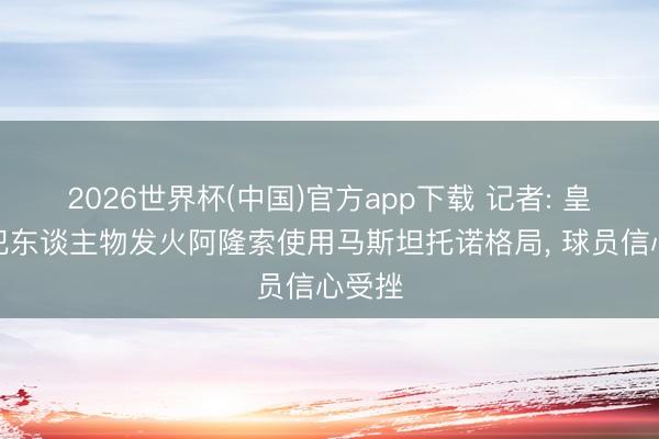 2026世界杯(中国)官方app下载 记者: 皇马进犯东谈主物发火阿隆索使用马斯坦托诺格局， 球员信心受挫