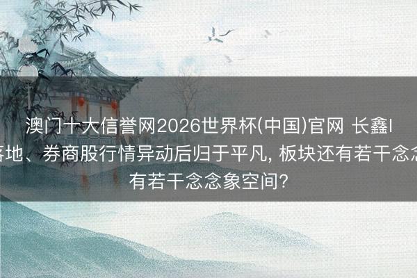 澳门十大信誉网2026世界杯(中国)官网 长鑫IPO利好落地、券商股行情异动后归于平凡， 板块还有若干念念象空间?