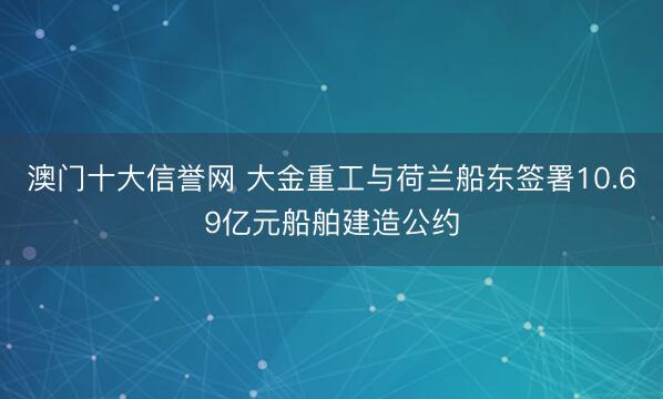澳门十大信誉网 大金重工与荷兰船东签署10.69亿元船舶建造公约