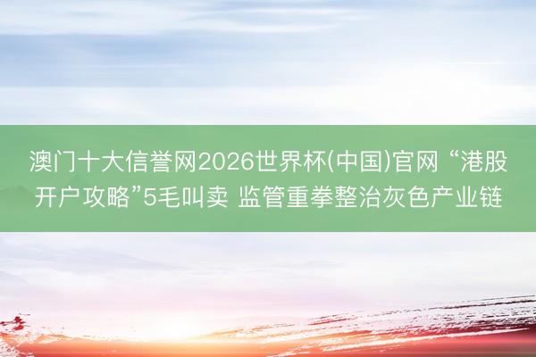 澳门十大信誉网2026世界杯(中国)官网 “港股开户攻略”5毛叫卖 监管重拳整治灰色产业链