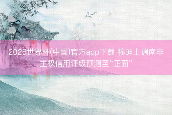 2026世界杯(中国)官方app下载 穆迪上调南非主权信用评级预测至“正面”
