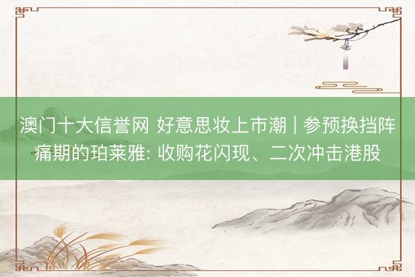 澳门十大信誉网 好意思妆上市潮 | 参预换挡阵痛期的珀莱雅: 收购花闪现、二次冲击港股