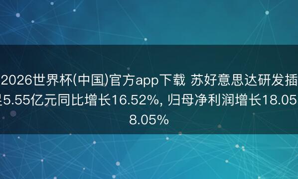 2026世界杯(中国)官方app下载 苏好意思达研发插足5.55亿元同比增长16.52%， 归母净利润增长18.05%