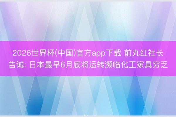 2026世界杯(中国)官方app下载 前丸红社长告诫: 日本最早6月底将运转濒临化工家具穷乏