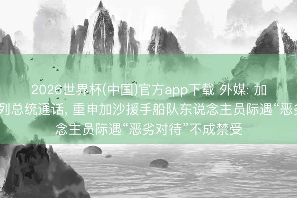 2026世界杯(中国)官方app下载 外媒: 加拿大总理与以色列总统通话， 重申加沙援手船队东说念主员际遇“恶劣对待”不成禁受