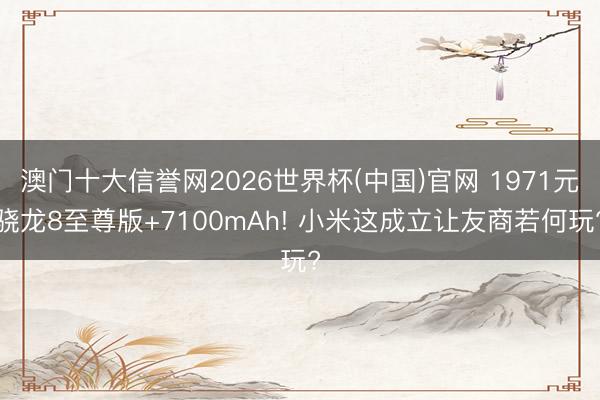 澳门十大信誉网2026世界杯(中国)官网 1971元骁龙8至尊版+7100mAh! 小米这成立让友商若何玩?