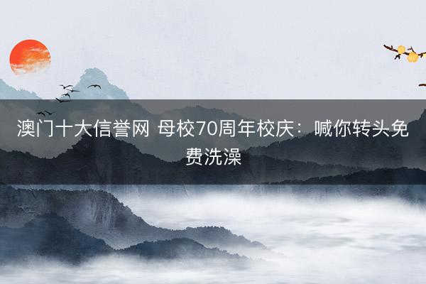 澳门十大信誉网 母校70周年校庆：喊你转头免费洗澡
