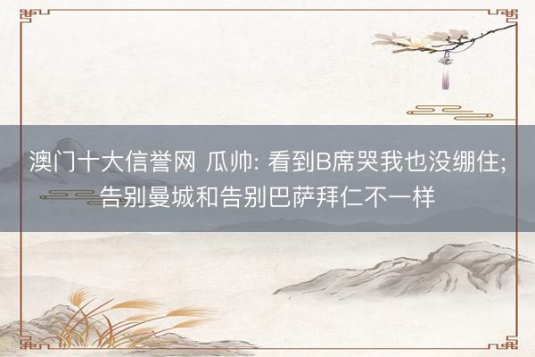 澳门十大信誉网 瓜帅: 看到B席哭我也没绷住;告别曼城和告别巴萨拜仁不一样