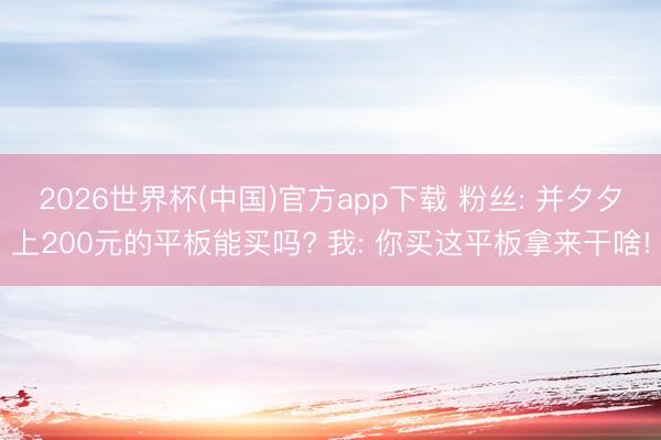 2026世界杯(中国)官方app下载 粉丝: 并夕夕上200元的平板能买吗? 我: 你买这平板拿来干啥!