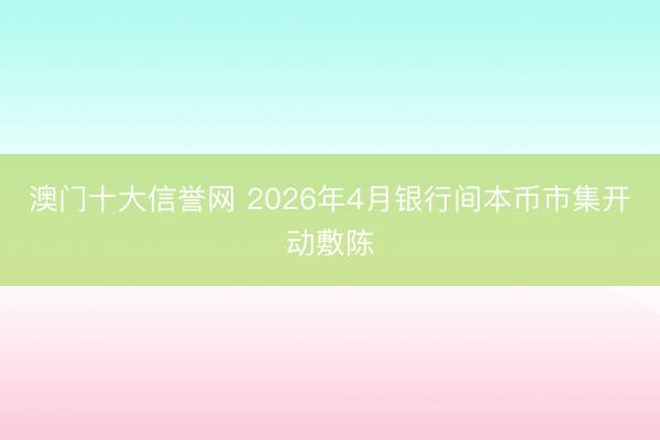 澳门十大信誉网 2026年4月银行间本币市集开动敷陈