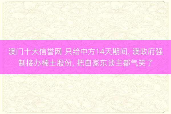 澳门十大信誉网 只给中方14天期间， 澳政府强制接办稀土股份， 把自家东谈主都气笑了