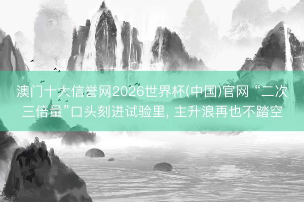 澳门十大信誉网2026世界杯(中国)官网 “二次三倍量”口头刻进试验里， 主升浪再也不踏空
