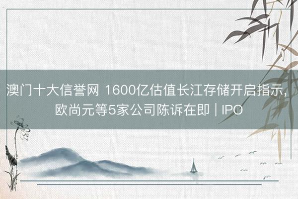 澳门十大信誉网 1600亿估值长江存储开启指示， 欧尚元等5家公司陈诉在即 | IPO