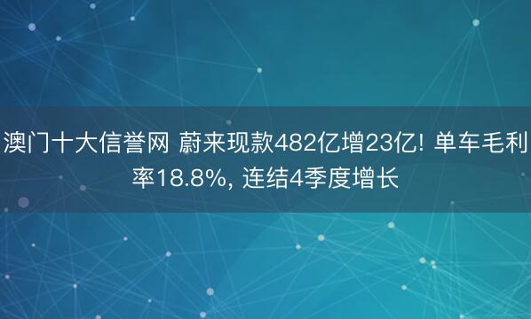 澳门十大信誉网 蔚来现款482亿增23亿! 单车毛利率18.8%， 连结4季度增长
