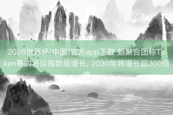 2026世界杯(中国)官方app下载 蚂聚合团称Token蓦的将迎指数级增长, 2030年将增长超300倍