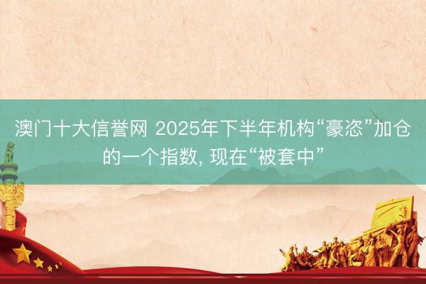 澳门十大信誉网 2025年下半年机构“豪恣”加仓的一个指数， 现在“被套中”