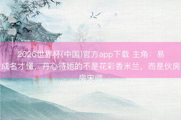 2026世界杯(中国)官方app下载 主角：易仙女成名才懂，丹心待她的不是花彩香米兰，而是伙房宋师