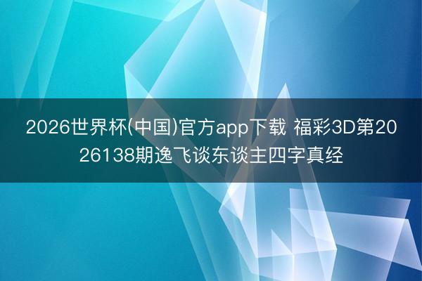 2026世界杯(中国)官方app下载 福彩3D第2026138期逸飞谈东谈主四字真经