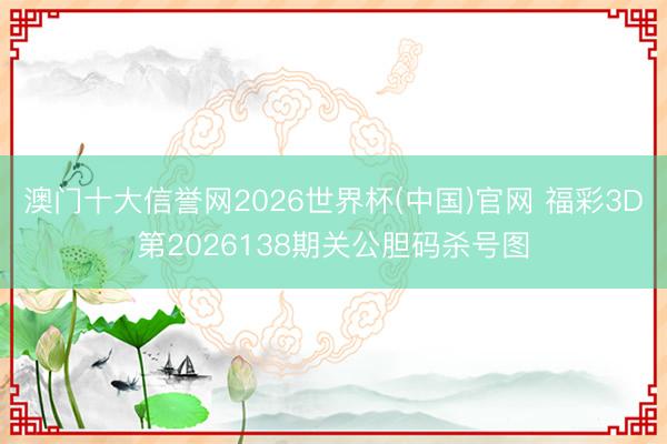 澳门十大信誉网2026世界杯(中国)官网 福彩3D第2026138期关公胆码杀号图
