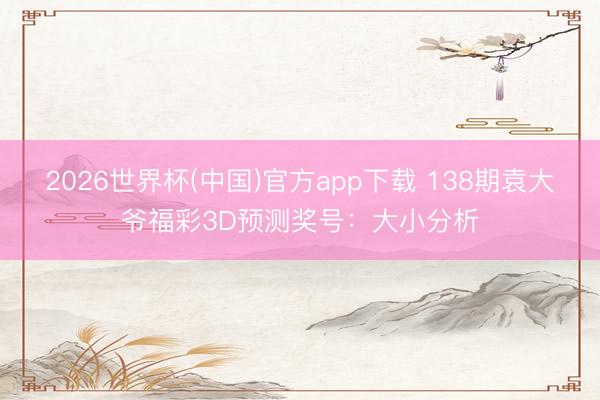 2026世界杯(中国)官方app下载 138期袁大爷福彩3D预测奖号：大小分析