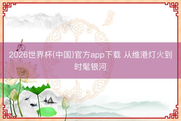 2026世界杯(中国)官方app下载 从维港灯火到时髦银河