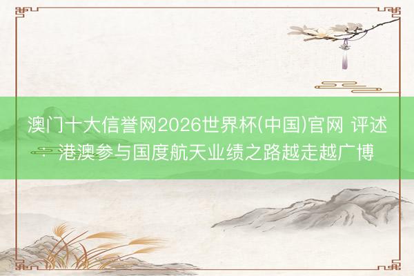 澳门十大信誉网2026世界杯(中国)官网 评述：港澳参与国度航天业绩之路越走越广博