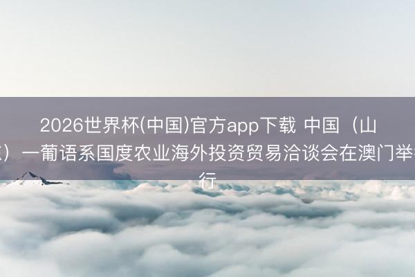 2026世界杯(中国)官方app下载 中国（山东）一葡语系国度农业海外投资贸易洽谈会在澳门举行