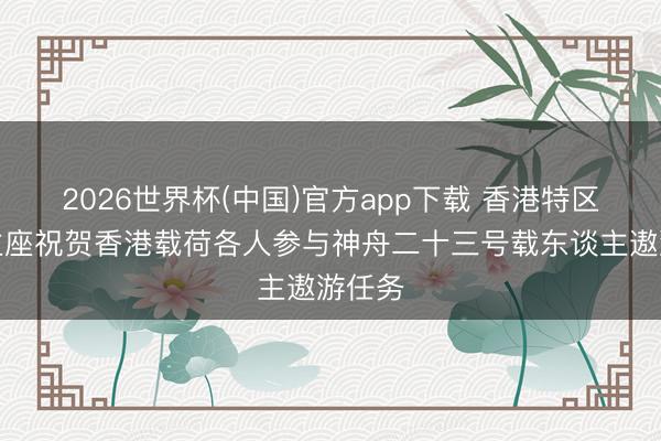 2026世界杯(中国)官方app下载 香港特区行政主座祝贺香港载荷各人参与神舟二十三号载东谈主遨游任务