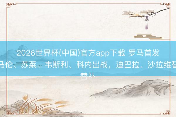 2026世界杯(中国)官方app下载 罗马首发：马伦、苏莱、韦斯利、科内出战，迪巴拉、沙拉维替补