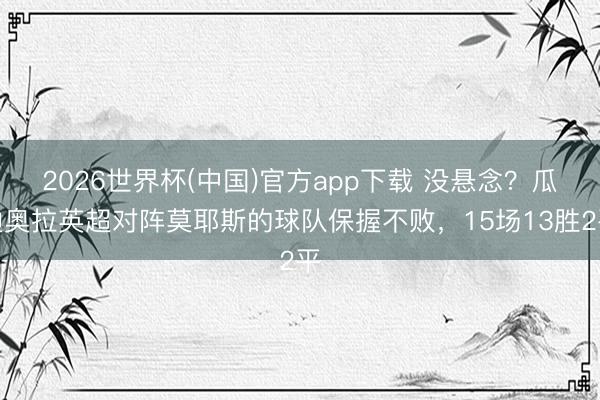 2026世界杯(中国)官方app下载 没悬念？瓜迪奥拉英超对阵莫耶斯的球队保握不败，15场13胜2平